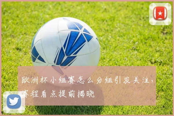 欧洲杯小组赛怎么分组引发关注,赛程看点提前揭晓