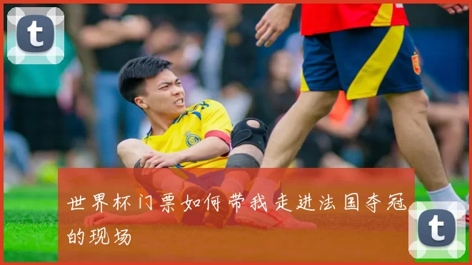 世界杯门票如何带我走进法国夺冠的现场