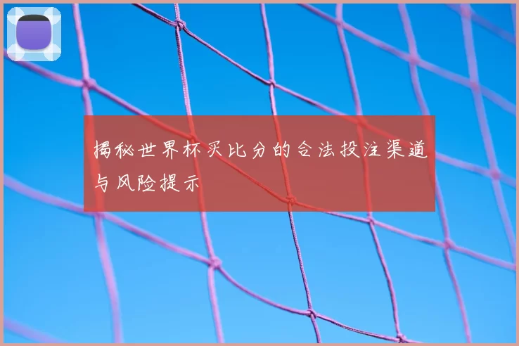 揭秘世界杯买比分的合法投注渠道与风险提示