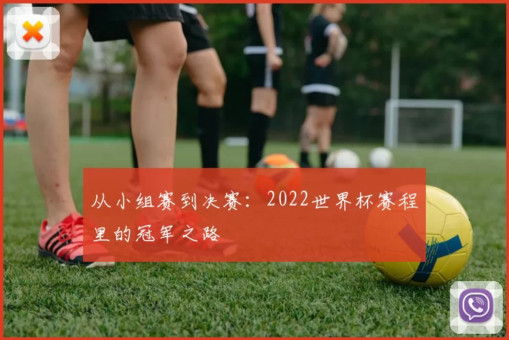 从小组赛到决赛:2022世界杯赛程里的冠军之路
