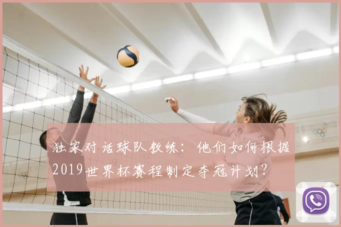 独家对话球队教练：他们如何根据2019世界杯赛程制定夺冠计划？