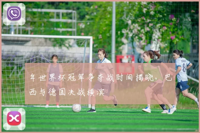 年世界杯冠军争夺战时间揭晓,巴西与德国决战横滨