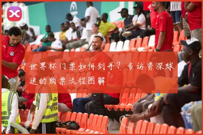 世界杯门票如何到手?专访资深球迷的购票流程图解