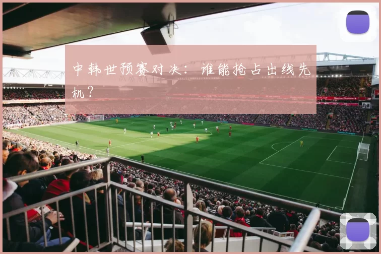中韩世预赛对决:谁能抢占出线先机?