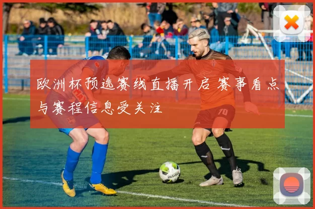 欧洲杯预选赛线直播开启 赛事看点与赛程信息受关注