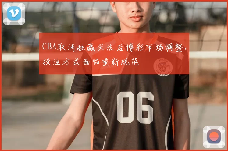 CBA取消独赢买法后博彩市场调整,投注方式面临重新规范