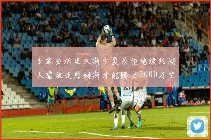 专家分析里夫斯今夏或拒绝续约湖人需放走詹姆斯才能腾出5000万空间