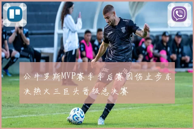 公牛罗斯MVP赛季季后赛因伤止步东决热火三巨头晋级总决赛