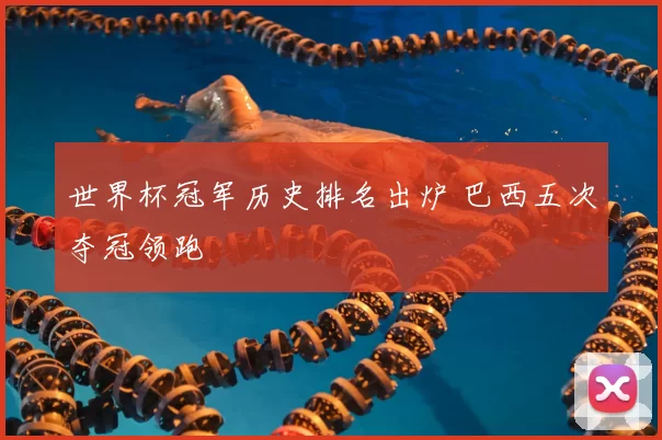 世界杯冠军历史排名出炉 巴西五次夺冠领跑