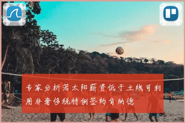 专家分析若太阳薪资低于土线可利用非奢侈税特例签约肯纳德