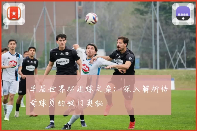 单届世界杯进球之最:深入解析传奇球员的破门奥秘