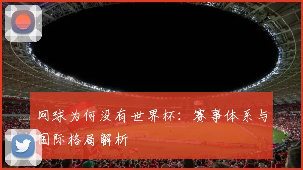 网球为何没有世界杯:赛事体系与国际格局解析