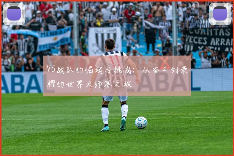V5战队的崛起与挑战：从奋斗到荣耀的世界大师赛之旅