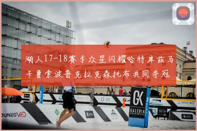 湖人17-18赛季众星闪耀哈特库兹马卡鲁索波普克拉克森托布共同夺冠的辉煌时刻