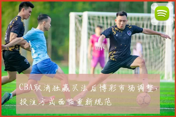 CBA取消独赢买法后博彩市场调整，投注方式面临重新规范