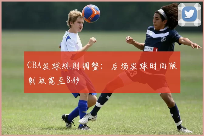 CBA发球规则调整：后场发球时间限制放宽至8秒
