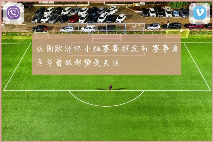 法国欧洲杯小组赛赛程发布 赛事看点与晋级形势受关注