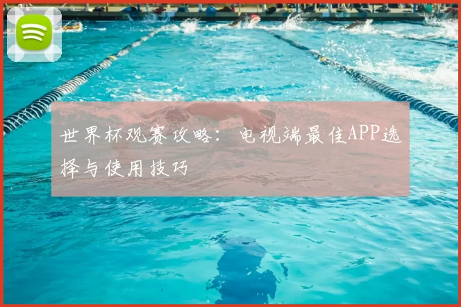 世界杯观赛攻略:电视端最佳APP选择与使用技巧