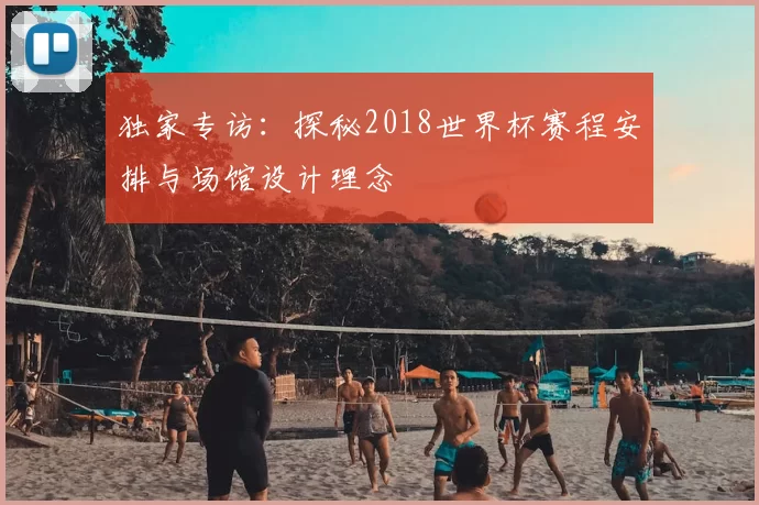 独家专访:探秘2018世界杯赛程安排与场馆设计理念
