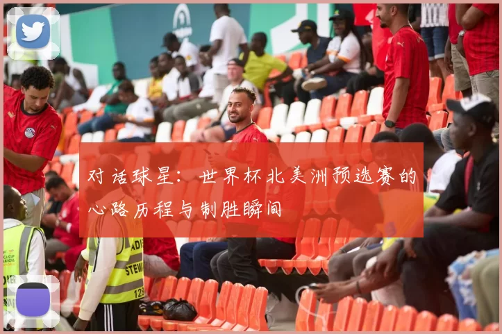 对话球星：世界杯北美洲预选赛的心路历程与制胜瞬间